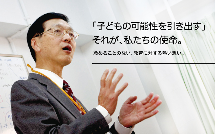 「子どもの可能性を引き出す」それが、私たちの使命。 冷めることのない、教育に対する熱い想い。